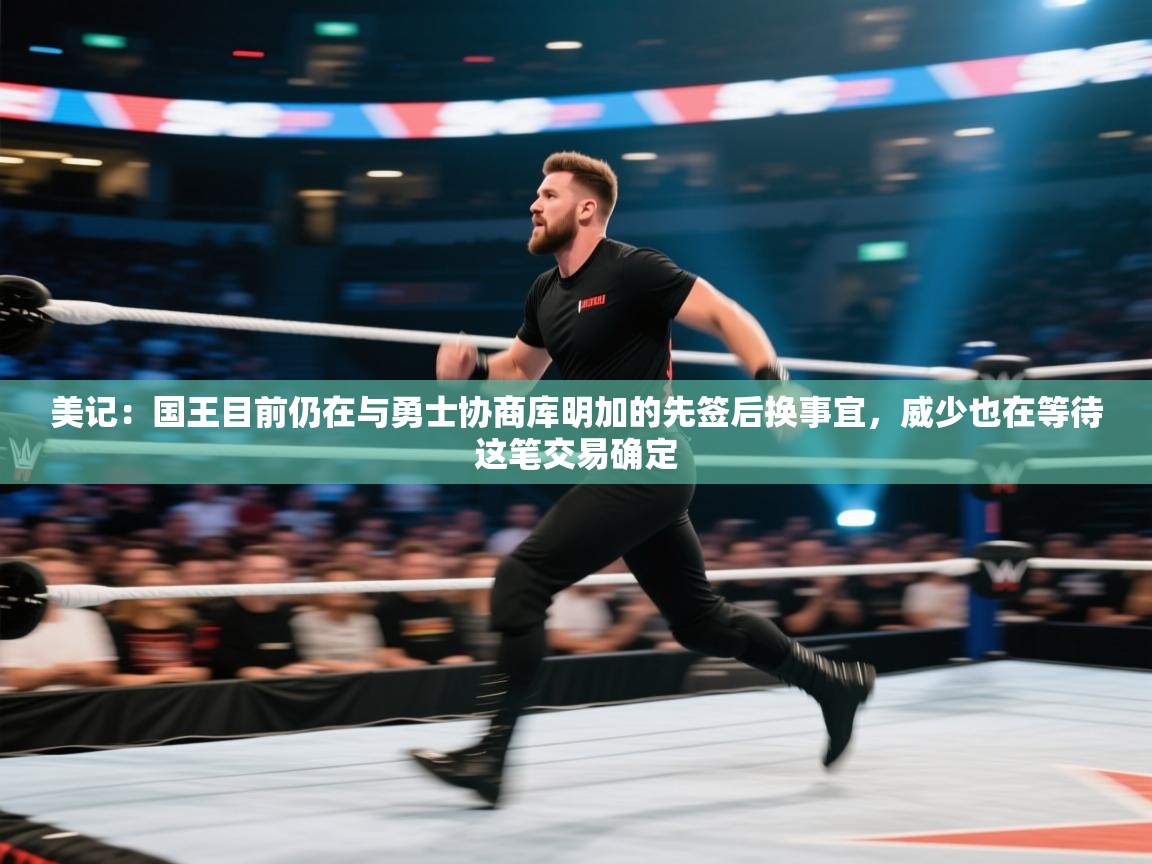 美记:国王目前仍在与勇士协商库明加的先签后换事宜,威少也在等待这笔交易确定 第1张